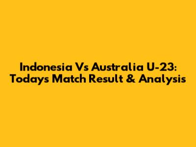 Indonesia Vs Australia U-23: Today's Match Result & Analysis