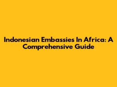 Indonesian Embassies In Africa: A Comprehensive Guide