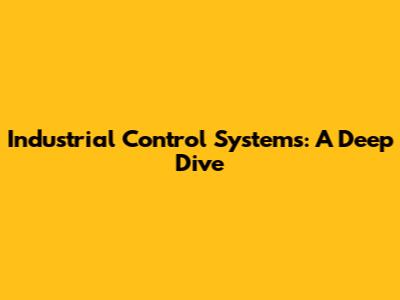 Industrial Control Systems: A Deep Dive