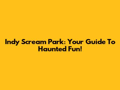 Indy Scream Park: Your Guide To Haunted Fun!