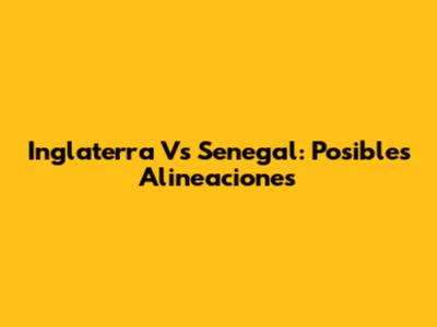 Inglaterra Vs Senegal: Posibles Alineaciones