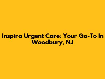 Inspira Urgent Care: Your Go-To In Woodbury, NJ