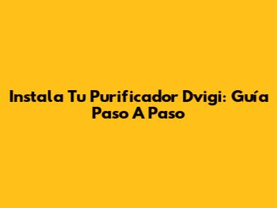 Instala Tu Purificador Dvigi: Guía Paso A Paso
