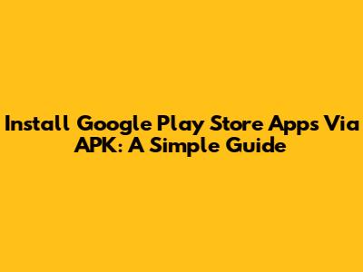 Install Google Play Store Apps Via APK: A Simple Guide