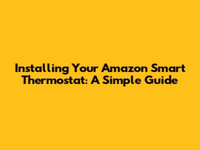 Installing Your Amazon Smart Thermostat: A Simple Guide