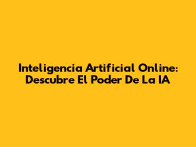 Inteligencia Artificial Online: Descubre El Poder De La IA