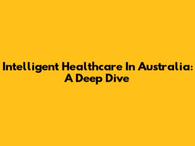 Intelligent Healthcare In Australia: A Deep Dive