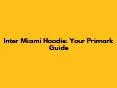 Inter Miami Hoodie: Your Primark Guide