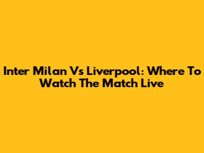 Inter Milan Vs Liverpool: Where To Watch The Match Live