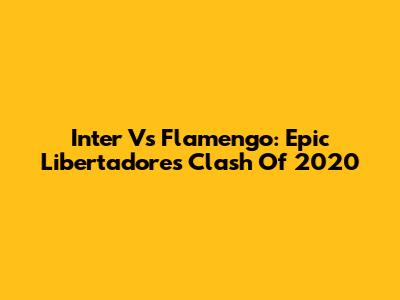 Inter Vs Flamengo: Epic Libertadores Clash Of 2020