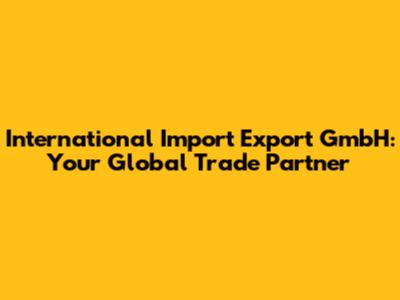 International Import Export GmbH: Your Global Trade Partner