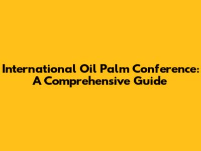 International Oil Palm Conference: A Comprehensive Guide