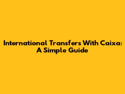 International Transfers With Caixa: A Simple Guide