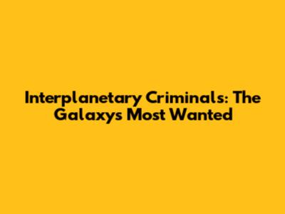 Interplanetary Criminals: The Galaxy's Most Wanted
