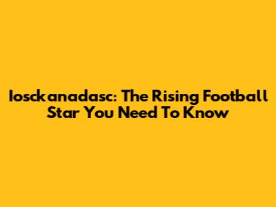 Iosckanadasc: The Rising Football Star You Need To Know