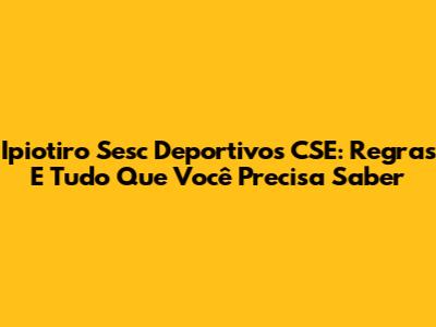 Ipiotiro Sesc Deportivos CSE: Regras E Tudo Que Você Precisa Saber