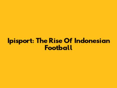 Ipisport: The Rise Of Indonesian Football