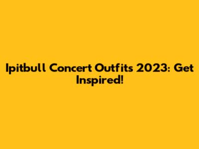 Ipitbull Concert Outfits 2023: Get Inspired!