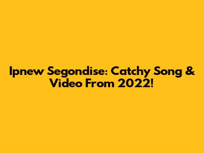 Ipnew Segondise: Catchy Song & Video From 2022!