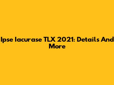 Ipse Iacurase TLX 2021: Details And More