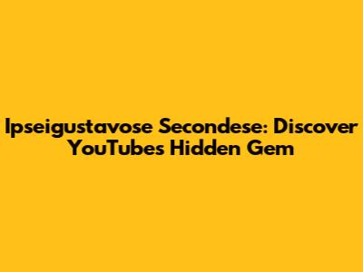 Ipseigustavose Secondese: Discover YouTube's Hidden Gem