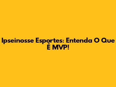 Ipseinosse Esportes: Entenda O Que É MVP!