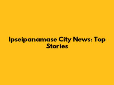Ipseipanamase City News: Top Stories