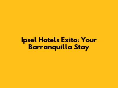 Ipsel Hotels Exito: Your Barranquilla Stay