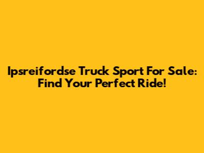 Ipsreifordse Truck Sport For Sale: Find Your Perfect Ride!
