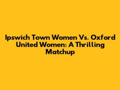 Ipswich Town Women Vs. Oxford United Women: A Thrilling Matchup