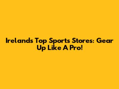 Ireland's Top Sports Stores: Gear Up Like A Pro!