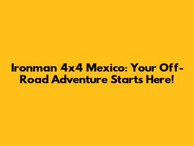 Ironman 4x4 Mexico: Your Off-Road Adventure Starts Here!
