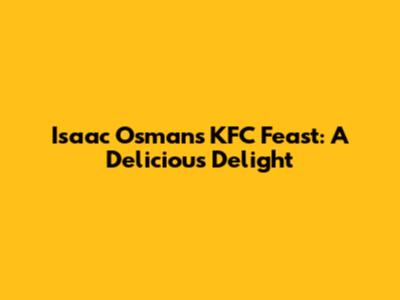 Isaac Osman's KFC Feast: A Delicious Delight