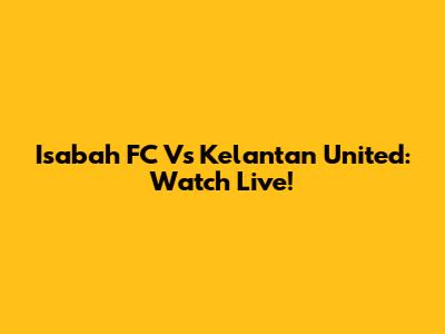 Isabah FC Vs Kelantan United: Watch Live!