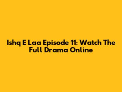 Ishq E Laa Episode 11: Watch The Full Drama Online