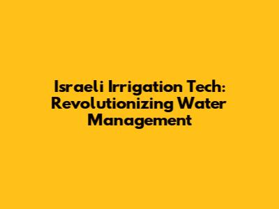 Israeli Irrigation Tech: Revolutionizing Water Management