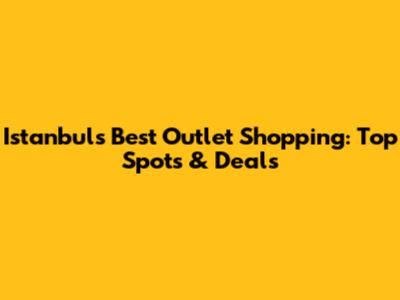 Istanbul's Best Outlet Shopping: Top Spots & Deals