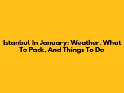 Istanbul In January: Weather, What To Pack, And Things To Do