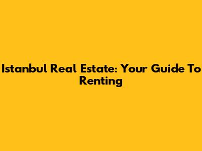 Istanbul Real Estate: Your Guide To Renting