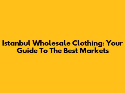 Istanbul Wholesale Clothing: Your Guide To The Best Markets