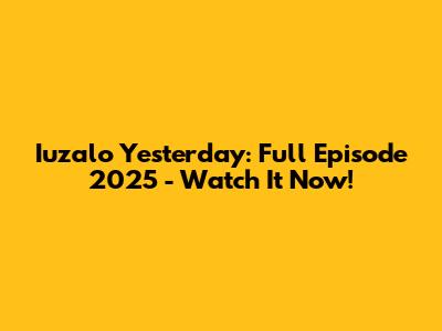 Iuzalo Yesterday: Full Episode 2025 - Watch It Now!
