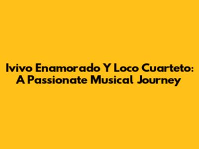 Ivivo Enamorado Y Loco Cuarteto: A Passionate Musical Journey