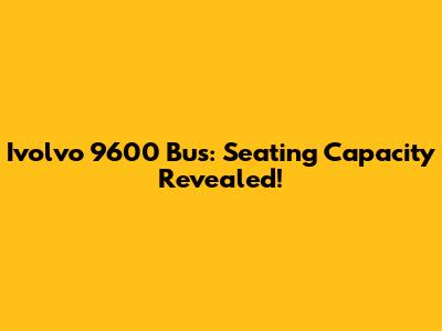 Ivolvo 9600 Bus: Seating Capacity Revealed!
