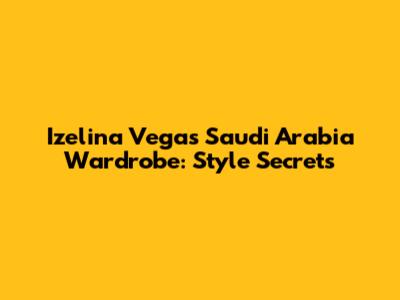 Izelina Vega's Saudi Arabia Wardrobe: Style Secrets