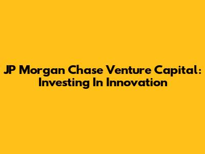JP Morgan Chase Venture Capital: Investing In Innovation