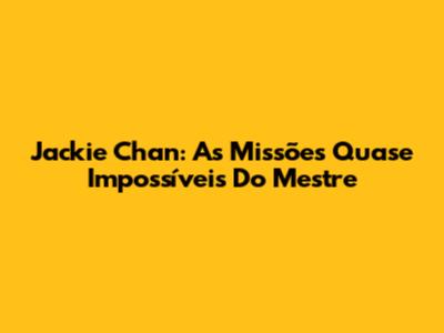 Jackie Chan: As Missões Quase Impossíveis Do Mestre