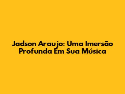 Jadson Araujo: Uma Imersão Profunda Em Sua Música