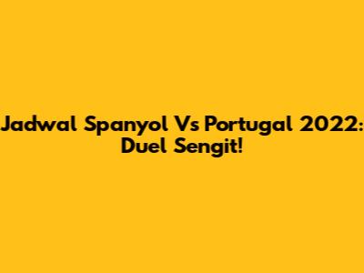 Jadwal Spanyol Vs Portugal 2022: Duel Sengit!