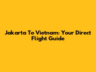 Jakarta To Vietnam: Your Direct Flight Guide