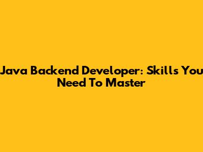 Java Backend Developer: Skills You Need To Master